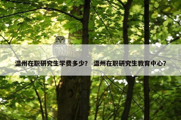 温州在职研究生学费多少？ 温州在职研究生教育中心？