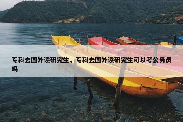 专科去国外读研究生，专科去国外读研究生可以考公务员吗