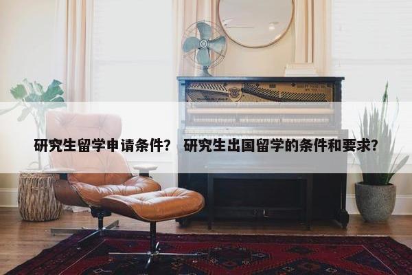 研究生留学申请条件？ 研究生出国留学的条件和要求？