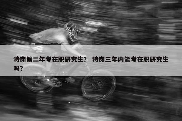 特岗第二年考在职研究生？ 特岗三年内能考在职研究生吗？