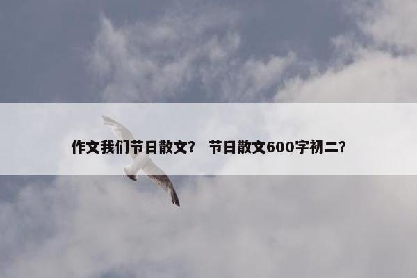 作文我们节日散文？ 节日散文600字初二？
