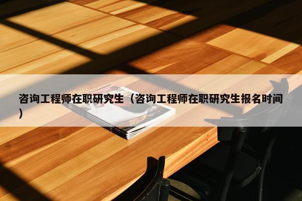 咨询工程师在职研究生（咨询工程师在职研究生报名时间）