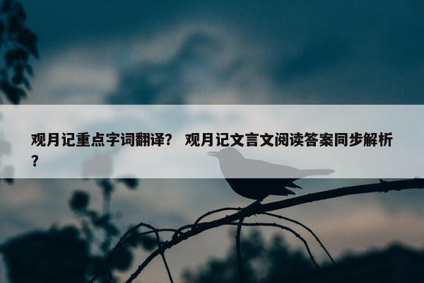 观月记重点字词翻译？ 观月记文言文阅读答案同步解析？