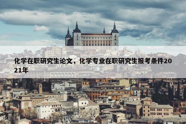 化学在职研究生论文，化学专业在职研究生报考条件2021年