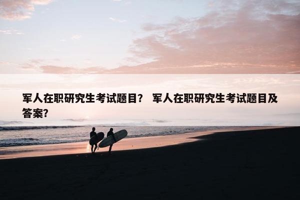 军人在职研究生考试题目？ 军人在职研究生考试题目及答案？