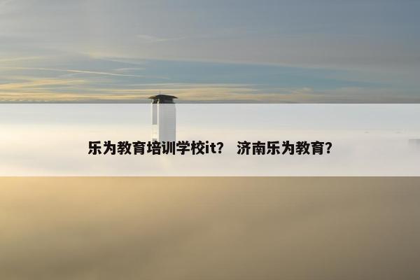 乐为教育培训学校it？ 济南乐为教育？