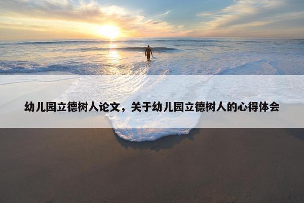 幼儿园立德树人论文，关于幼儿园立德树人的心得体会
