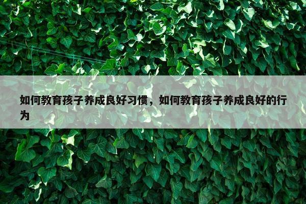 如何教育孩子养成良好习惯，如何教育孩子养成良好的行为
