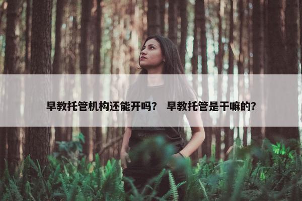 早教托管机构还能开吗？ 早教托管是干嘛的？