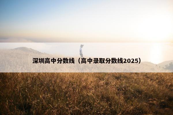深圳高中分数线（高中录取分数线2025）