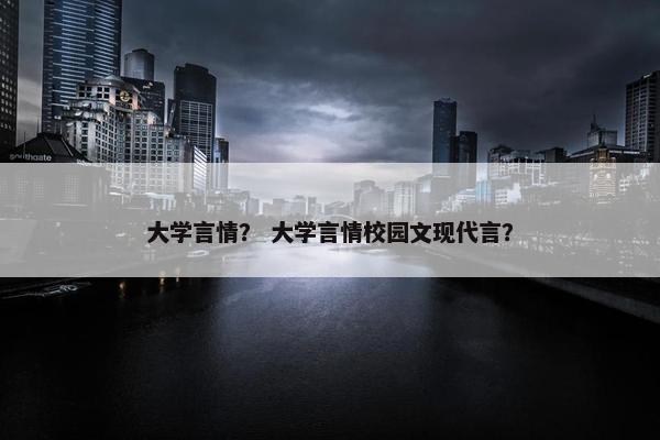 大学言情？ 大学言情校园文现代言？