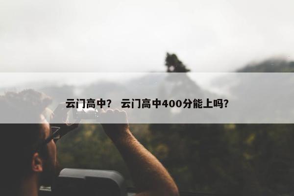 云门高中？ 云门高中400分能上吗？