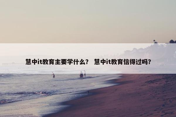 慧中it教育主要学什么？ 慧中it教育信得过吗？