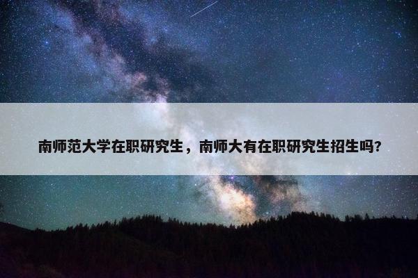 南师范大学在职研究生，南师大有在职研究生招生吗?