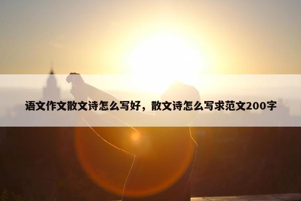 语文作文散文诗怎么写好，散文诗怎么写求范文200字