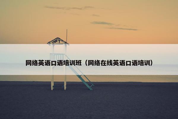 网络英语口语培训班（网络在线英语口语培训）