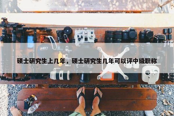 硕士研究生上几年，硕士研究生几年可以评中级职称