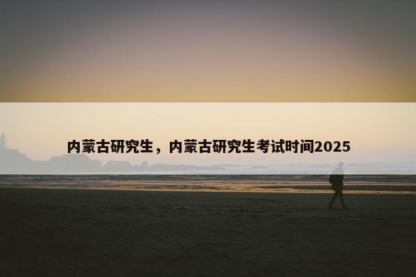 内蒙古研究生，内蒙古研究生考试时间2025