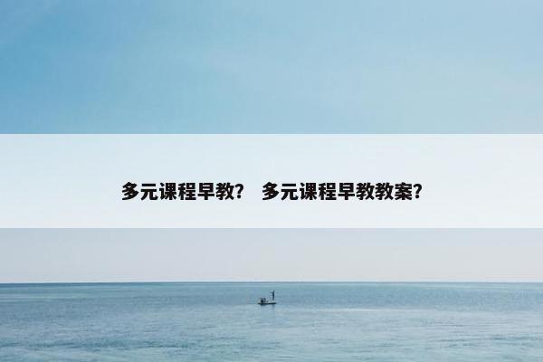 多元课程早教？ 多元课程早教教案？