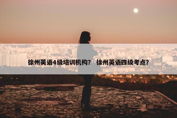 徐州英语4级培训机构？ 徐州英语四级考点？