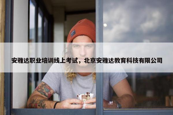 安雅达职业培训线上考试，北京安雅达教育科技有限公司