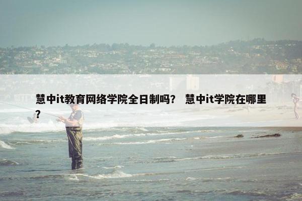 慧中it教育网络学院全日制吗？ 慧中it学院在哪里？
