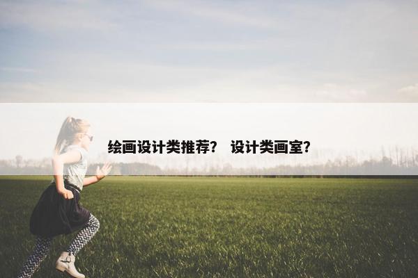 绘画设计类推荐？ 设计类画室？