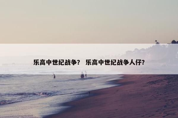 乐高中世纪战争？ 乐高中世纪战争人仔？
