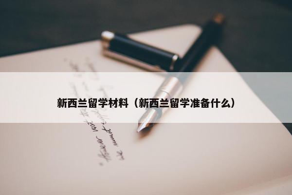 新西兰留学材料（新西兰留学准备什么）
