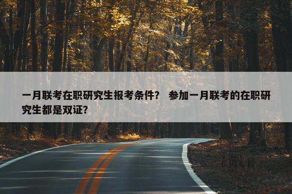 一月联考在职研究生报考条件？ 参加一月联考的在职研究生都是双证？
