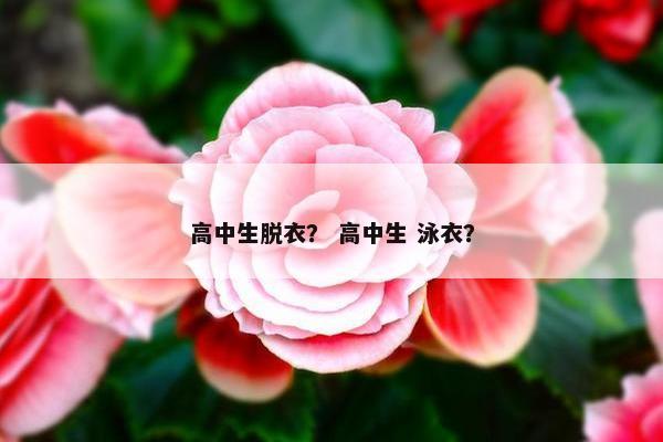 高中生脱衣？ 高中生 泳衣？