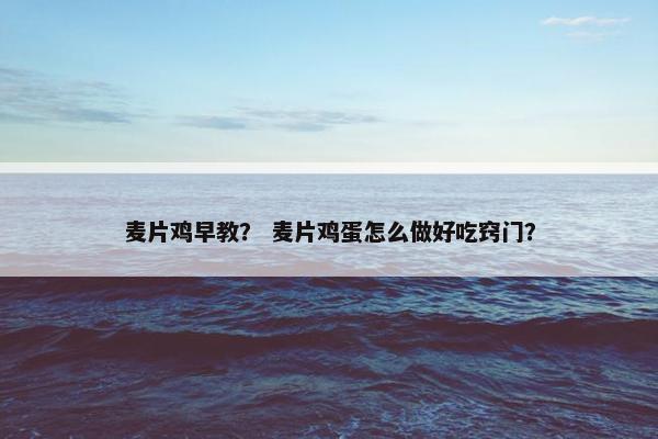 麦片鸡早教？ 麦片鸡蛋怎么做好吃窍门？