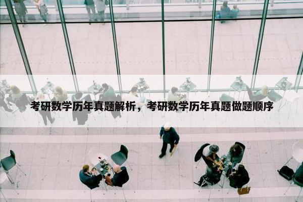考研数学历年真题解析，考研数学历年真题做题顺序
