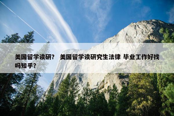 美国留学读研？ 美国留学读研究生法律 毕业工作好找吗知乎？