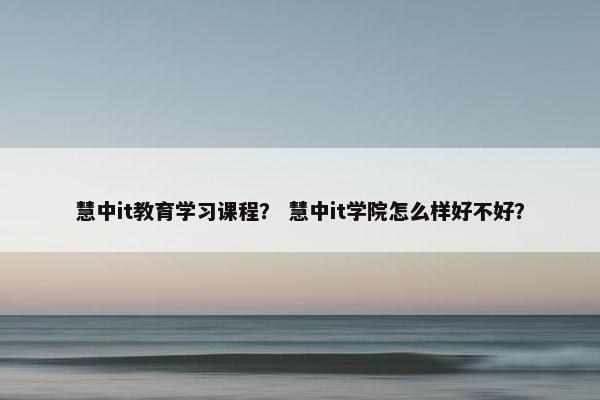 慧中it教育学习课程？ 慧中it学院怎么样好不好？