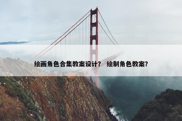 绘画角色合集教案设计？ 绘制角色教案？