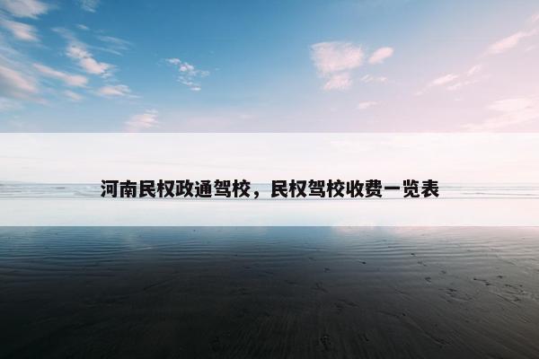 河南民权政通驾校，民权驾校收费一览表