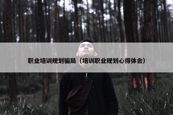 职业培训规划骗局（培训职业规划心得体会）