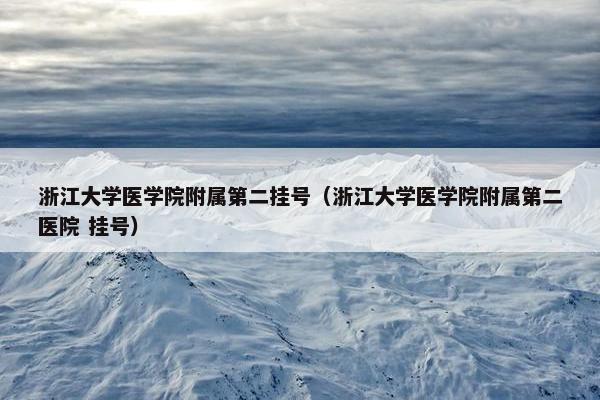 浙江大学医学院附属第二挂号（浙江大学医学院附属第二医院 挂号）