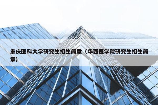 重庆医科大学研究生招生简章（华西医学院研究生招生简章）