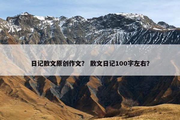 日记散文原创作文？ 散文日记100字左右？