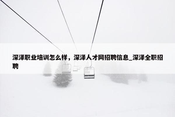 深泽职业培训怎么样，深泽人才网招聘信息_深泽全职招聘