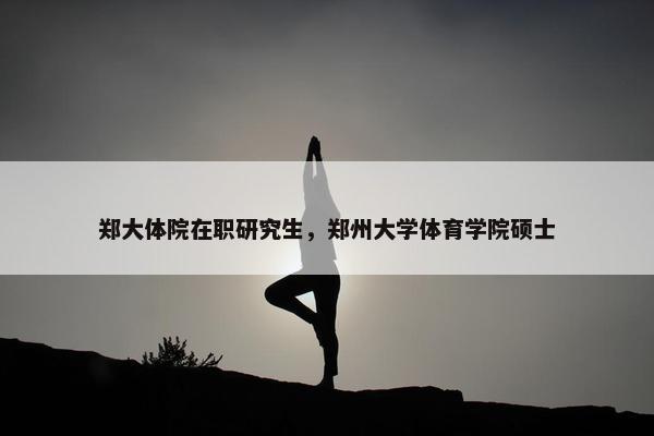 郑大体院在职研究生，郑州大学体育学院硕士