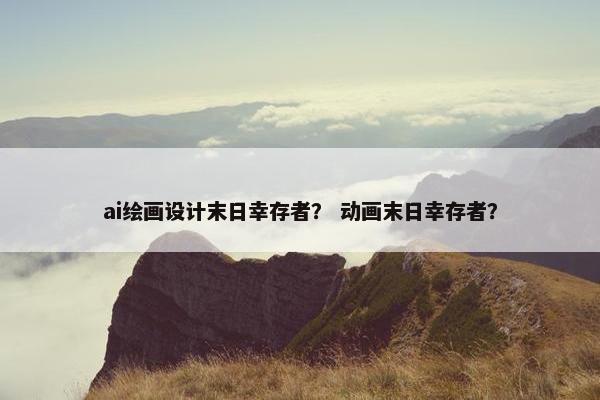 ai绘画设计末日幸存者？ 动画末日幸存者？