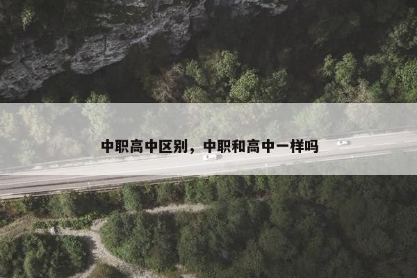 中职高中区别，中职和高中一样吗