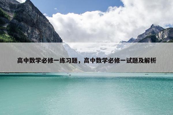 高中数学必修一练习题，高中数学必修一试题及解析