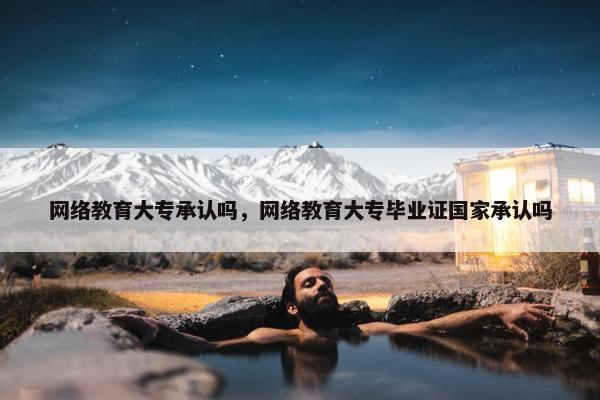 网络教育大专承认吗，网络教育大专毕业证国家承认吗