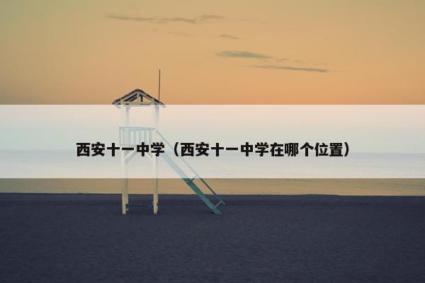 西安十一中学（西安十一中学在哪个位置）