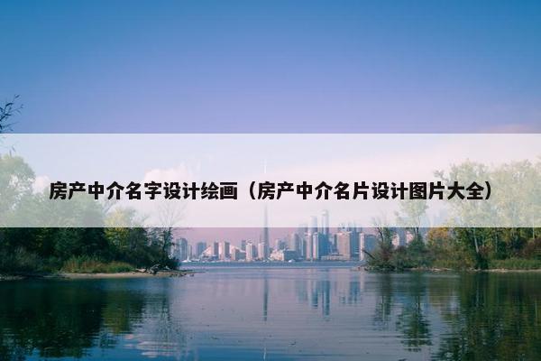 房产中介名字设计绘画（房产中介名片设计图片大全）