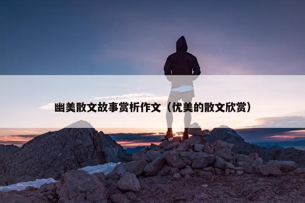 幽美散文故事赏析作文（优美的散文欣赏）